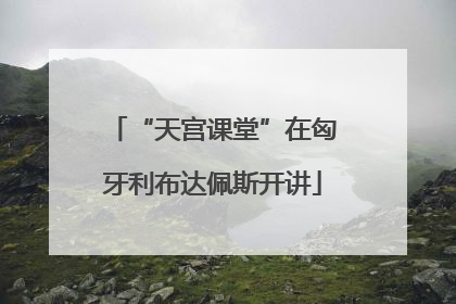 “天宫课堂”在匈牙利布达佩斯开讲
